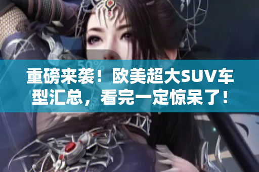重磅来袭！欧美超大SUV车型汇总，看完一定惊呆了！