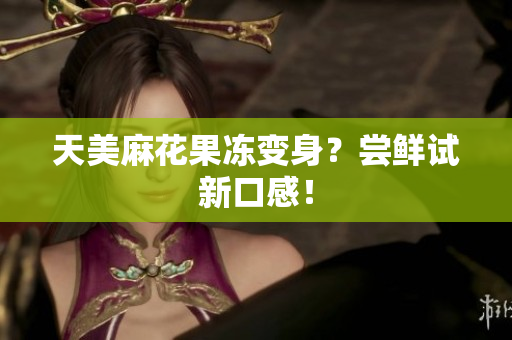 天美麻花果冻变身？尝鲜试新口感！