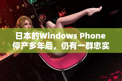 日本的Windows Phone 停产多年后，仍有一群忠实用户待机！