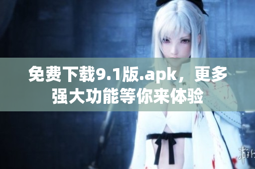 免费下载9.1版.apk，更多强大功能等你来体验