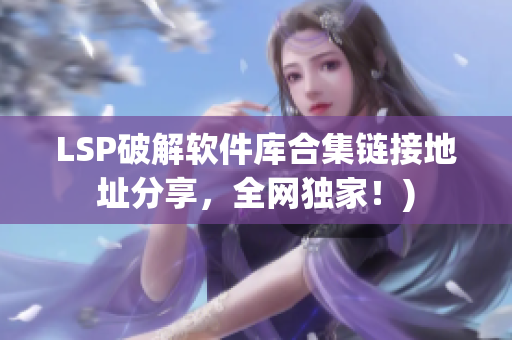 LSP破解软件库合集链接地址分享，全网独家！)