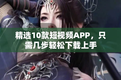 精选10款短视频APP，只需几步轻松下载上手