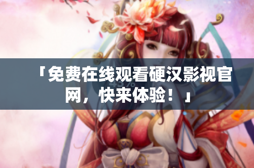 「免费在线观看硬汉影视官网，快来体验！」