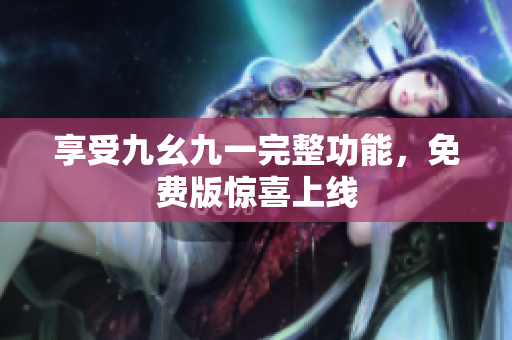 享受九幺九一完整功能，免费版惊喜上线