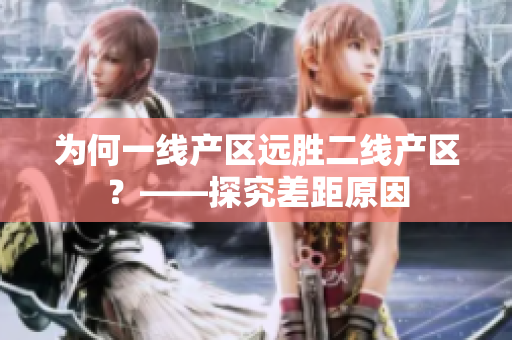 为何一线产区远胜二线产区？——探究差距原因