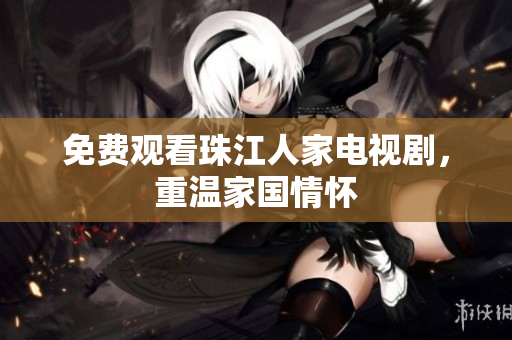 免费观看珠江人家电视剧，重温家国情怀