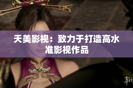 天美影视：致力于打造高水准影视作品