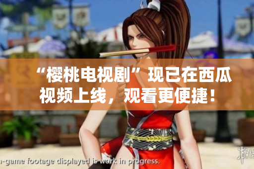 “樱桃电视剧”现已在西瓜视频上线，观看更便捷！