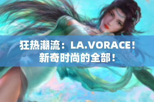 狂热潮流：LA.VORACE！新奇时尚的全部！