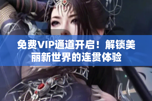 免费VIP通道开启！解锁美丽新世界的连贯体验