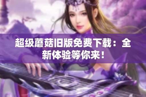 超级蘑菇旧版免费下载：全新体验等你来！