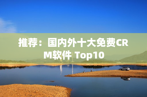 推荐：国内外十大免费CRM软件 Top10