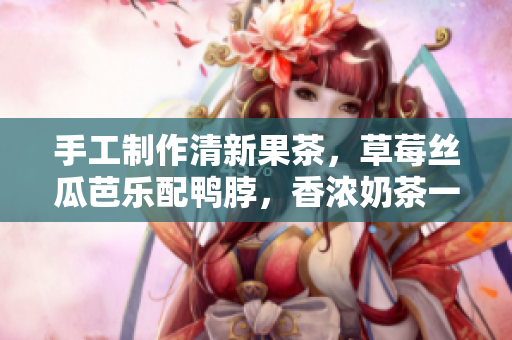 手工制作清新果茶，草莓丝瓜芭乐配鸭脖，香浓奶茶一网打尽！