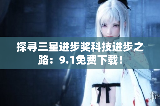 探寻三星进步奖科技进步之路：9.1免费下载！
