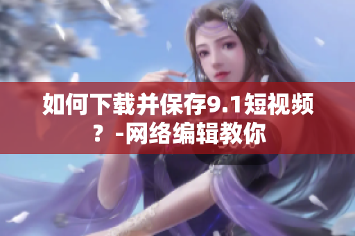 如何下载并保存9.1短视频？-网络编辑教你