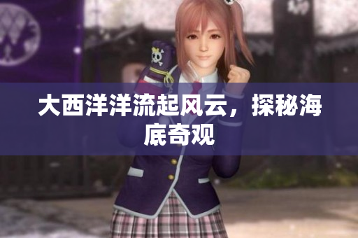 大西洋洋流起风云，探秘海底奇观