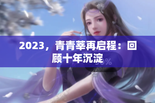 2023，青青莘再启程：回顾十年沉淀