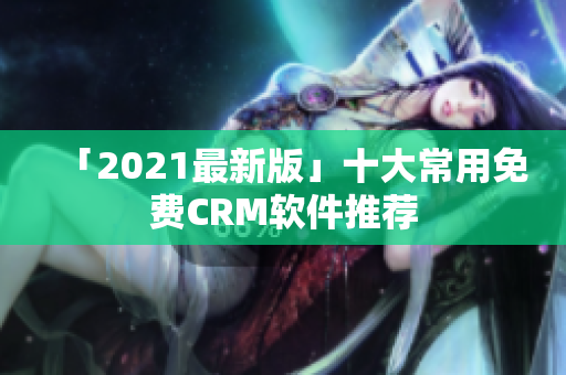 「2021最新版」十大常用免费CRM软件推荐