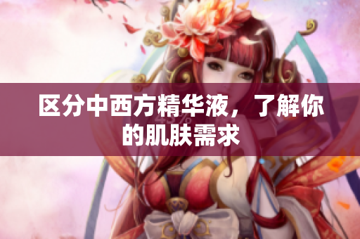 区分中西方精华液，了解你的肌肤需求