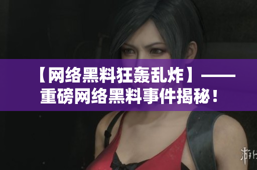 【网络黑料狂轰乱炸】——重磅网络黑料事件揭秘！
