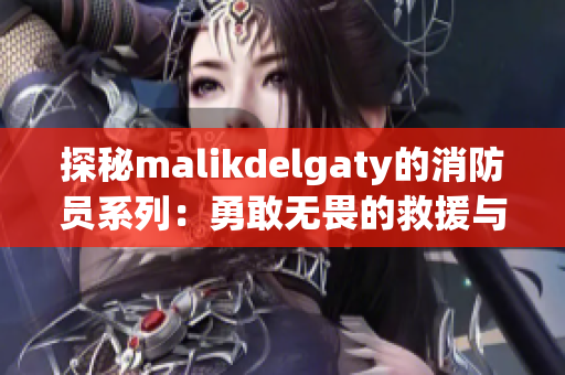 探秘malikdelgaty的消防员系列：勇敢无畏的救援与冒险故事