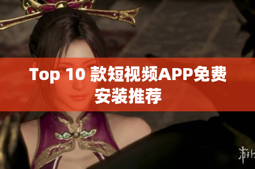 Top 10 款短视频APP免费安装推荐