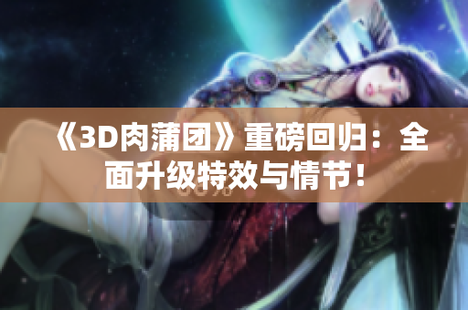 《3D肉蒲团》重磅回归：全面升级特效与情节！