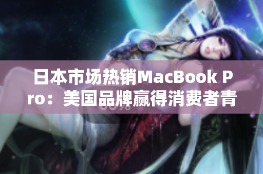 日本市场热销MacBook Pro：美国品牌赢得消费者青睐