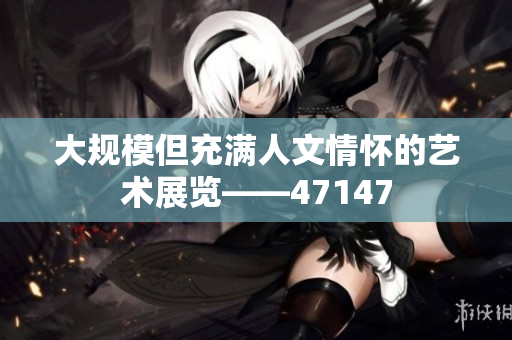大规模但充满人文情怀的艺术展览——47147