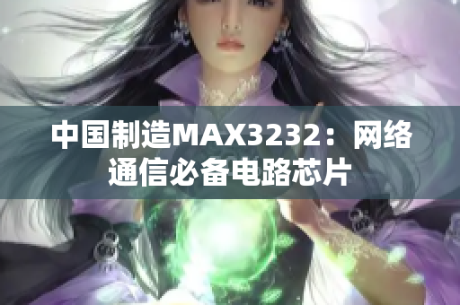中国制造MAX3232：网络通信必备电路芯片
