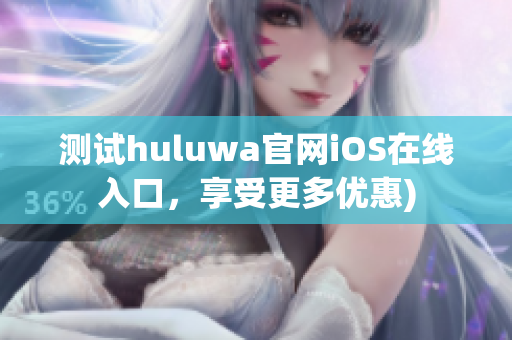 测试huluwa官网iOS在线入口，享受更多优惠)