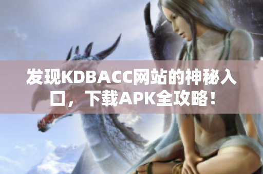 发现KDBACC网站的神秘入口，下载APK全攻略！