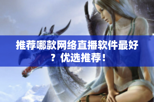 推荐哪款网络直播软件最好？优选推荐！