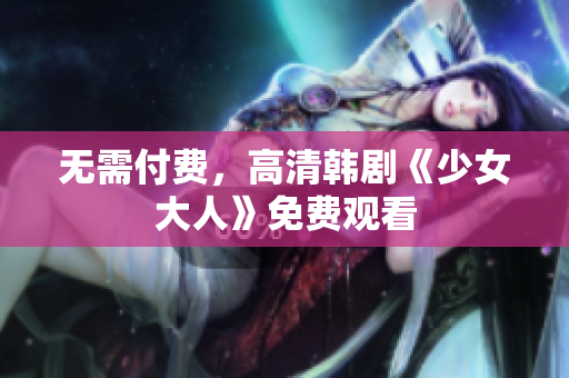 无需付费，高清韩剧《少女大人》免费观看