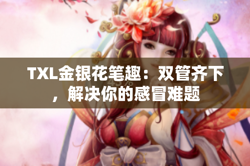 TXL金银花笔趣：双管齐下，解决你的感冒难题