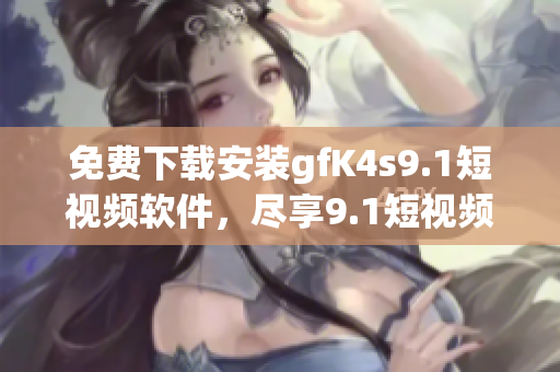 免费下载安装gfK4s9.1短视频软件，尽享9.1短视频！