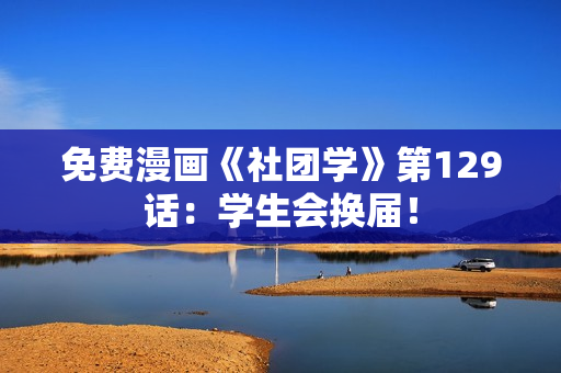 免费漫画《社团学》第129话：学生会换届！