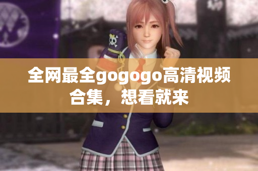 全网最全gogogo高清视频合集，想看就来