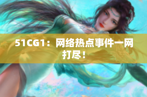 51CG1：网络热点事件一网打尽！