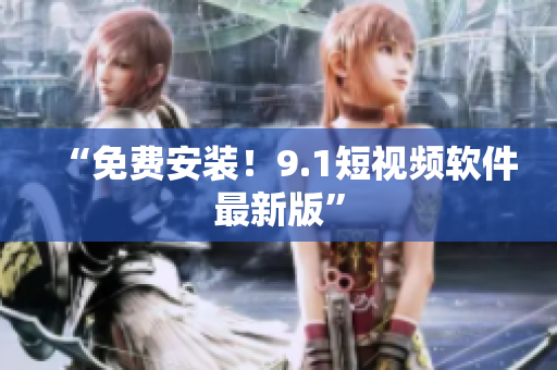 “免费安装！9.1短视频软件最新版”