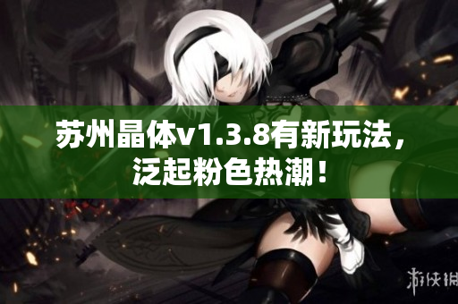 苏州晶体v1.3.8有新玩法，泛起粉色热潮！