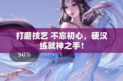 打磨技艺 不忘初心，硬汉练就神之手！