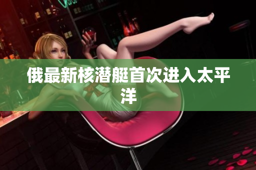 俄最新核潜艇首次进入太平洋