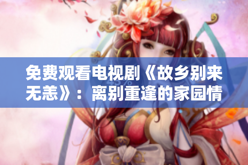 免费观看电视剧《故乡别来无恙》：离别重逢的家园情怀