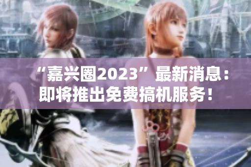 “嘉兴圈2023”最新消息：即将推出免费搞机服务！