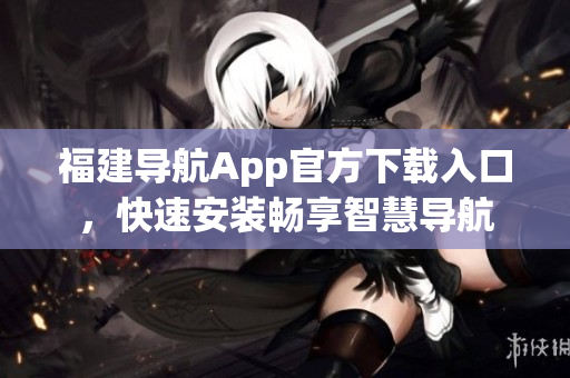 福建导航App官方下载入口，快速安装畅享智慧导航