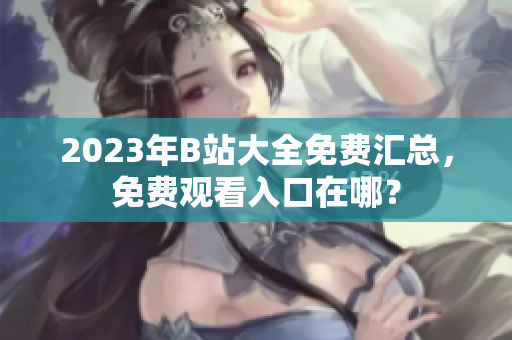 2023年B站大全免费汇总，免费观看入口在哪？