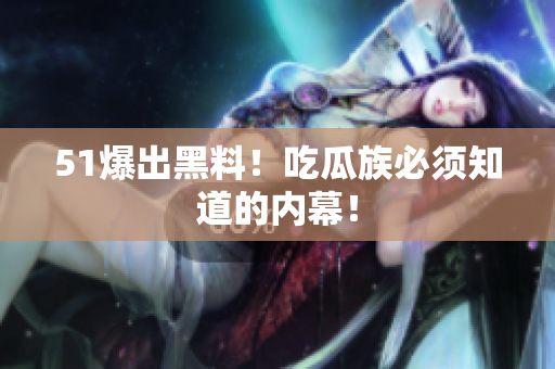 51爆出黑料！吃瓜族必须知道的内幕！