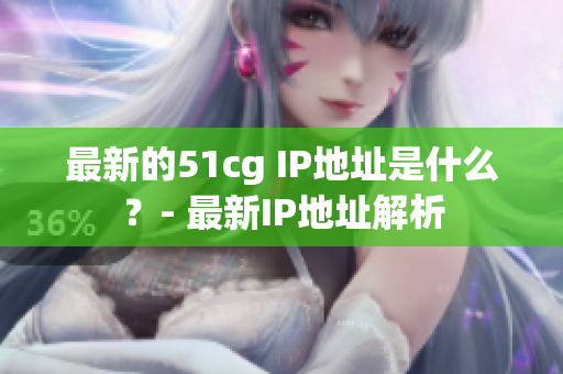 最新的51cg IP地址是什么？- 最新IP地址解析