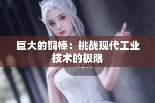 巨大的铜棒：挑战现代工业技术的极限